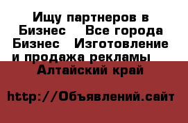 Ищу партнеров в Бизнес  - Все города Бизнес » Изготовление и продажа рекламы   . Алтайский край